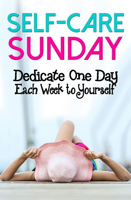 Self-Care Sunday: Dedicate One Day Each Week to Yourself